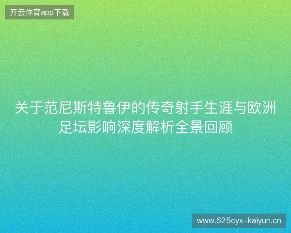 关于范尼斯特鲁伊的传奇射手生涯与欧洲足坛影响深度解析全景回顾